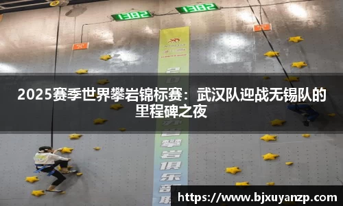 2025赛季世界攀岩锦标赛：武汉队迎战无锡队的里程碑之夜