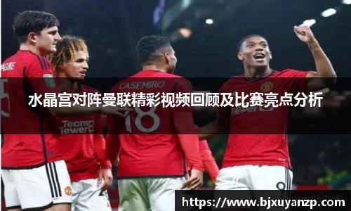 水晶宫对阵曼联精彩视频回顾及比赛亮点分析